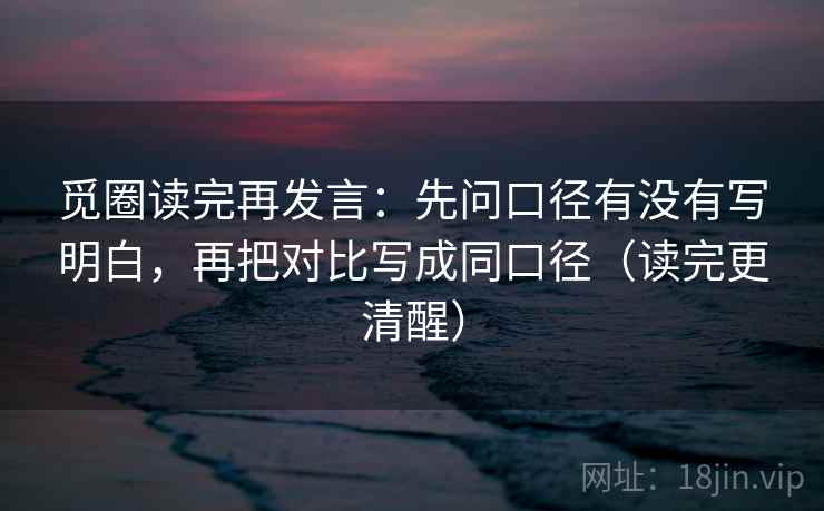 觅圈读完再发言：先问口径有没有写明白，再把对比写成同口径（读完更清醒）