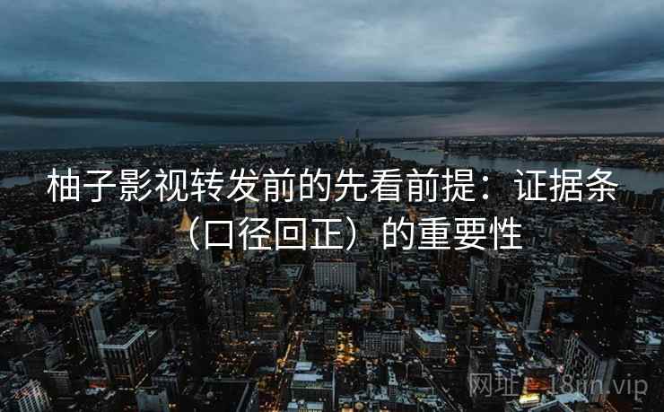 柚子影视转发前的先看前提：证据条（口径回正）的重要性