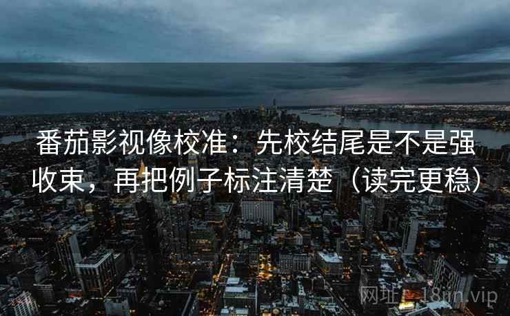 番茄影视像校准：先校结尾是不是强收束，再把例子标注清楚（读完更稳）