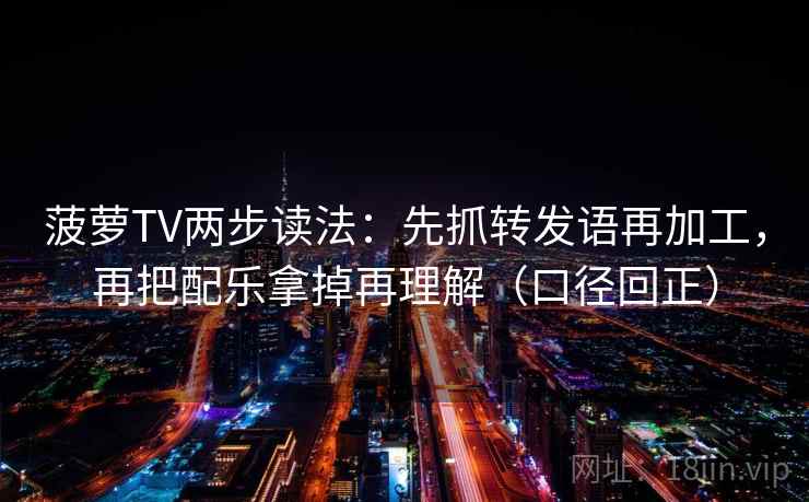 菠萝TV两步读法：先抓转发语再加工，再把配乐拿掉再理解（口径回正）