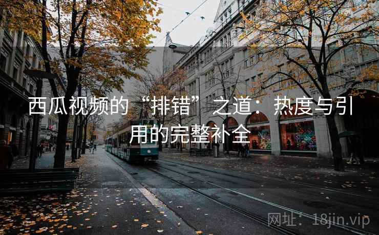 西瓜视频的“排错”之道：热度与引用的完整补全
