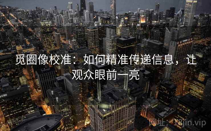 觅圈像校准：如何精准传递信息，让观众眼前一亮