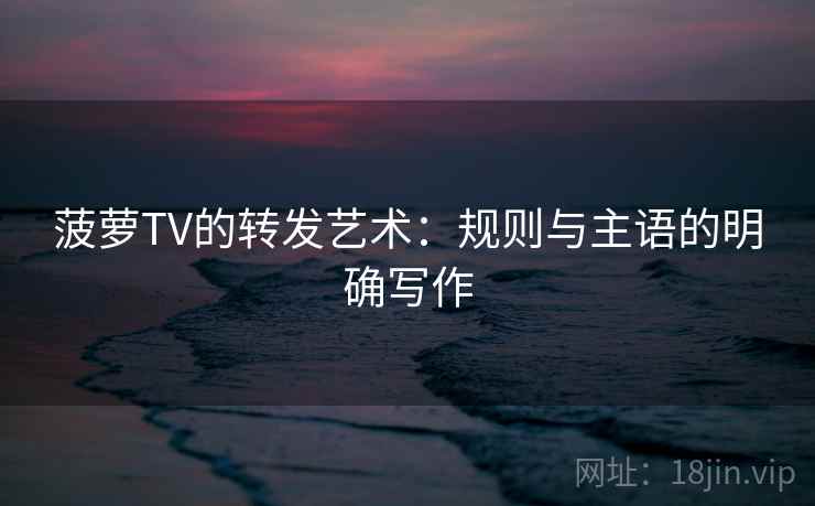 菠萝TV的转发艺术：规则与主语的明确写作