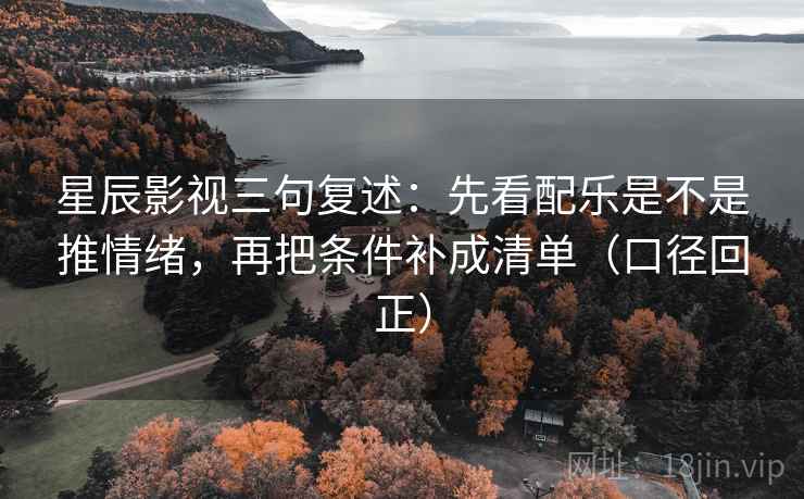 星辰影视三句复述：先看配乐是不是推情绪，再把条件补成清单（口径回正）