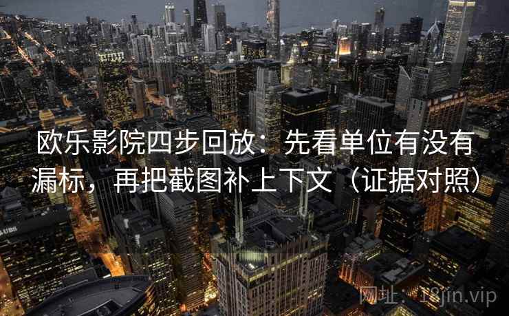 欧乐影院四步回放：先看单位有没有漏标，再把截图补上下文（证据对照）