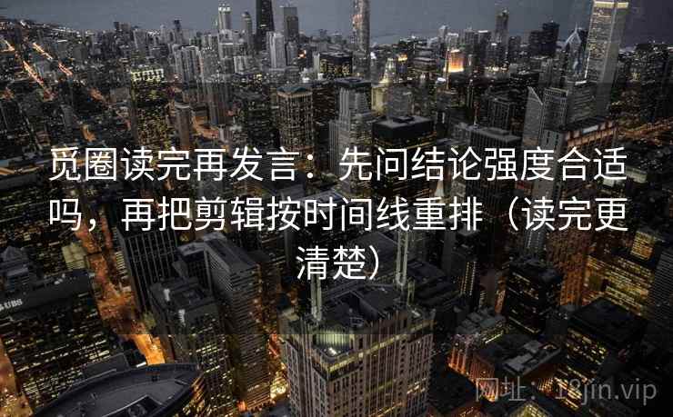 觅圈读完再发言：先问结论强度合适吗，再把剪辑按时间线重排（读完更清楚）