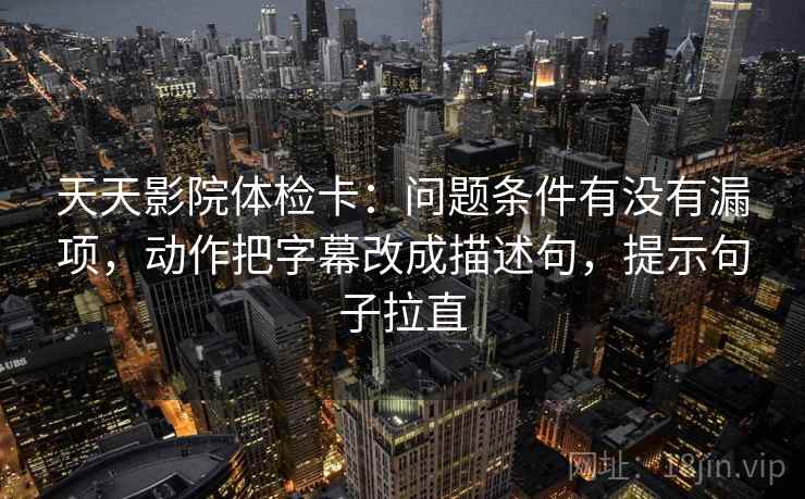 天天影院体检卡：问题条件有没有漏项，动作把字幕改成描述句，提示句子拉直