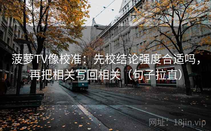 菠萝TV像校准：先校结论强度合适吗，再把相关写回相关（句子拉直）