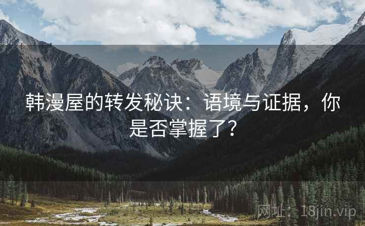 韩漫屋的转发秘诀：语境与证据，你是否掌握了？