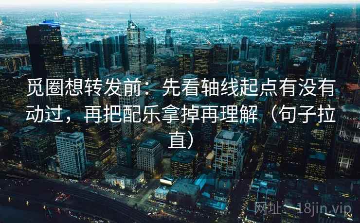 觅圈想转发前：先看轴线起点有没有动过，再把配乐拿掉再理解（句子拉直）