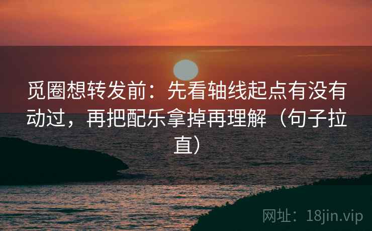 觅圈想转发前：先看轴线起点有没有动过，再把配乐拿掉再理解（句子拉直）
