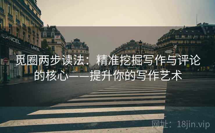 觅圈两步读法：精准挖掘写作与评论的核心——提升你的写作艺术