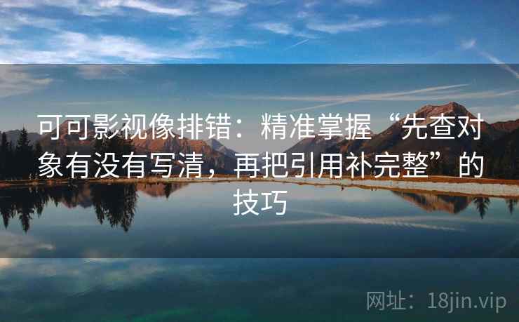 可可影视像排错：精准掌握“先查对象有没有写清，再把引用补完整”的技巧