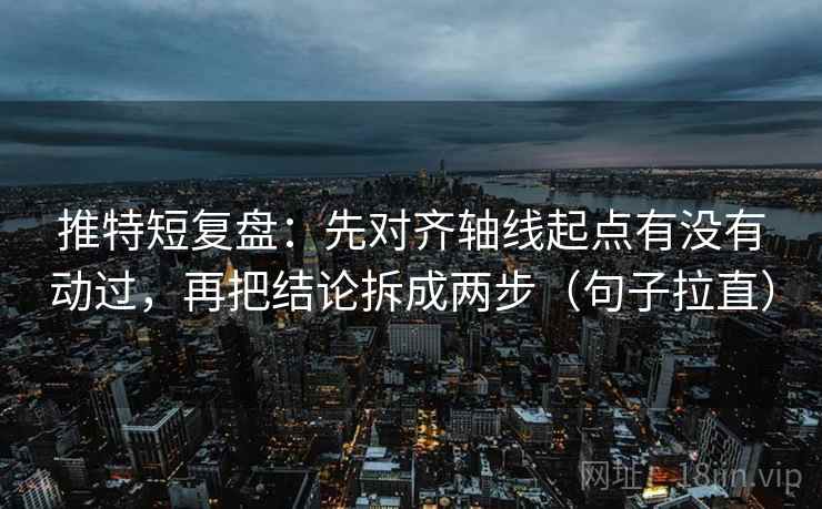推特短复盘：先对齐轴线起点有没有动过，再把结论拆成两步（句子拉直）