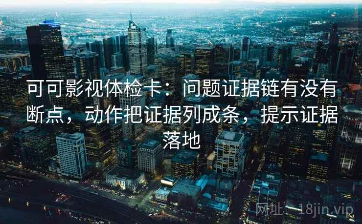 可可影视体检卡：问题证据链有没有断点，动作把证据列成条，提示证据落地