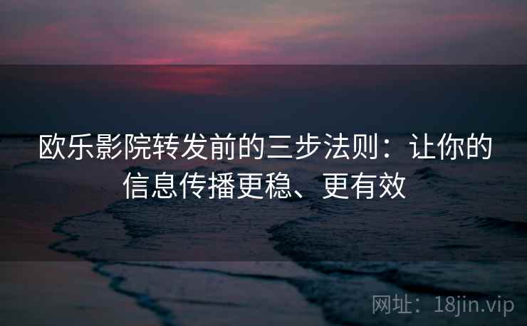 欧乐影院转发前的三步法则：让你的信息传播更稳、更有效