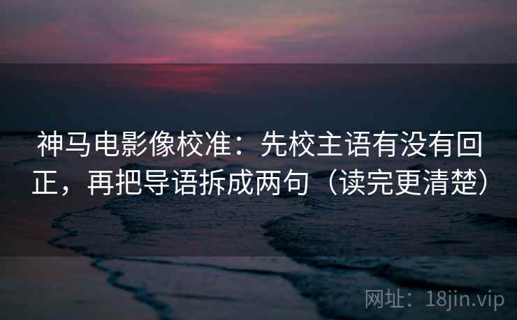 神马电影像校准：先校主语有没有回正，再把导语拆成两句（读完更清楚）