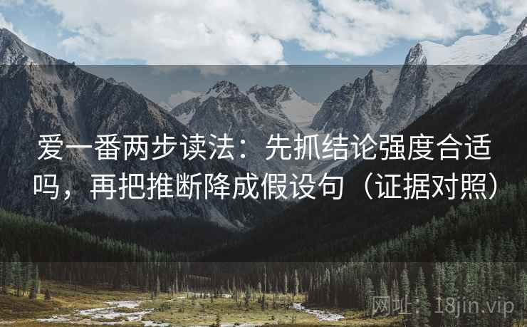 爱一番两步读法：先抓结论强度合适吗，再把推断降成假设句（证据对照）