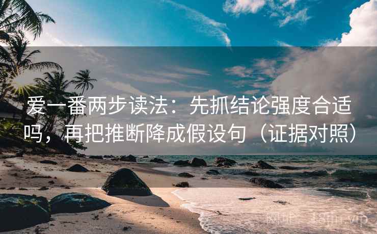 爱一番两步读法：先抓结论强度合适吗，再把推断降成假设句（证据对照）