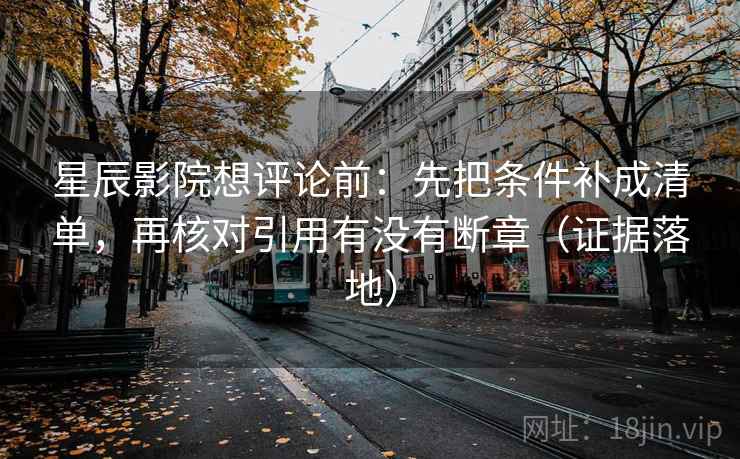 星辰影院想评论前:先把条件补成清单,再核对引用有没有断章(证据落地) 星辰影院想评论前:先把条件补成清单,再核对引用有没有断章(证据落地)