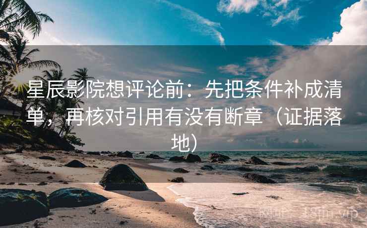 星辰影院想评论前:先把条件补成清单,再核对引用有没有断章(证据落地) 星辰影院想评论前:先把条件补成清单,再核对引用有没有断章(证据落地)