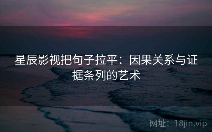 星辰影视把句子拉平:因果关系与证据条列的艺术 星辰影视把句子拉平:因果关系与证据条列的艺术