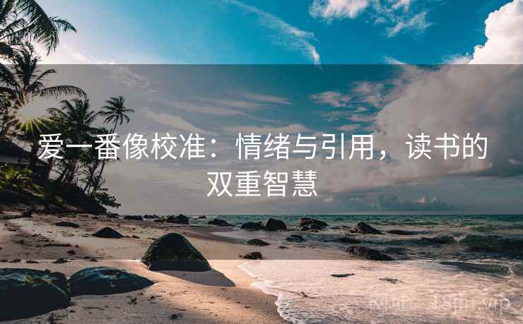 爱一番像校准：情绪与引用，读书的双重智慧
