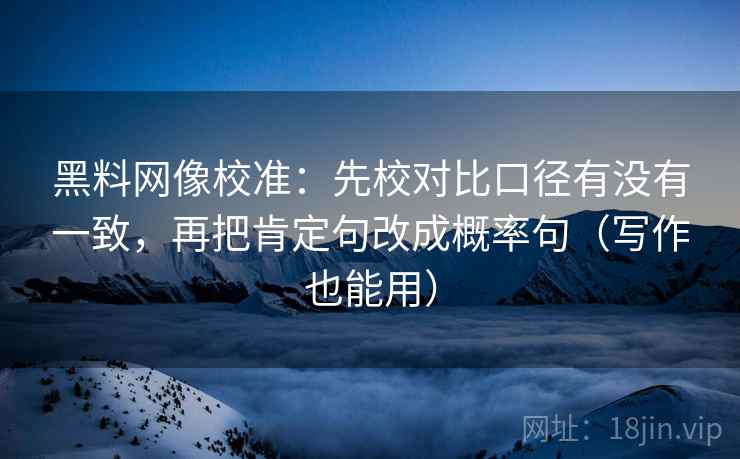 黑料网像校准:先校对比口径有没有一致,再把肯定句改成概率句(写作也能用) 黑料网像校准:先校对比口径有没有一致,再把肯定句改成概率句(写作也能用)