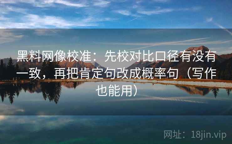 黑料网像校准:先校对比口径有没有一致,再把肯定句改成概率句(写作也能用) 黑料网像校准:先校对比口径有没有一致,再把肯定句改成概率句(写作也能用)