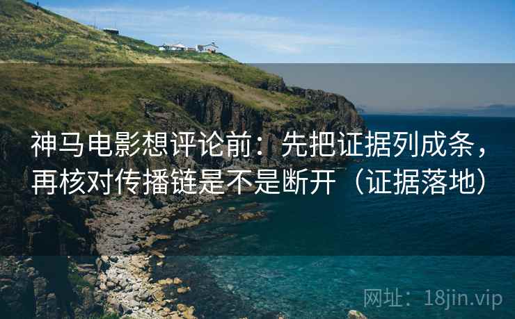 神马电影想评论前：先把证据列成条，再核对传播链是不是断开（证据落地）