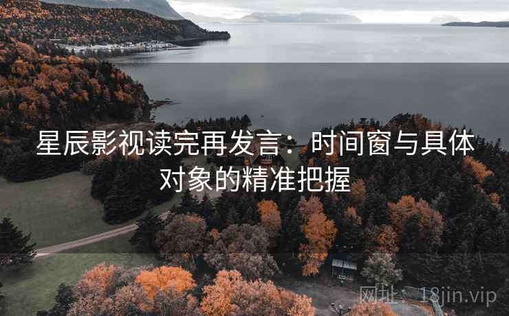 星辰影视读完再发言：时间窗与具体对象的精准把握