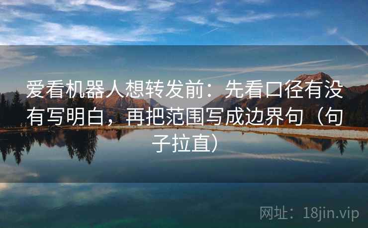 爱看机器人想转发前：先看口径有没有写明白，再把范围写成边界句（句子拉直）