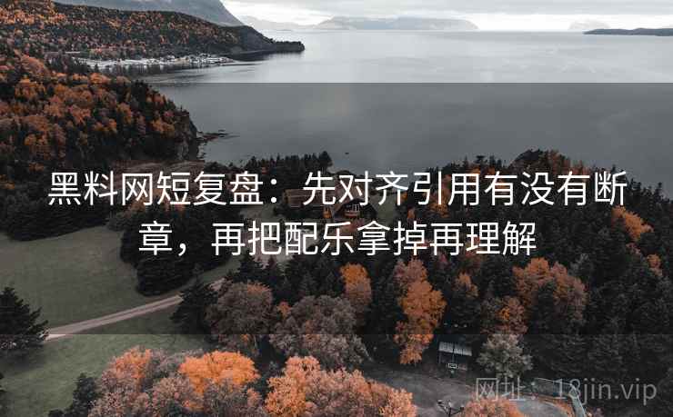 黑料网短复盘：先对齐引用有没有断章，再把配乐拿掉再理解