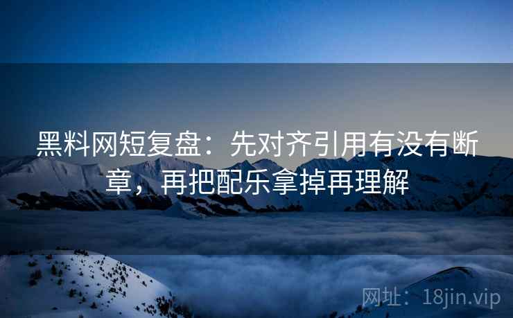 黑料网短复盘：先对齐引用有没有断章，再把配乐拿掉再理解