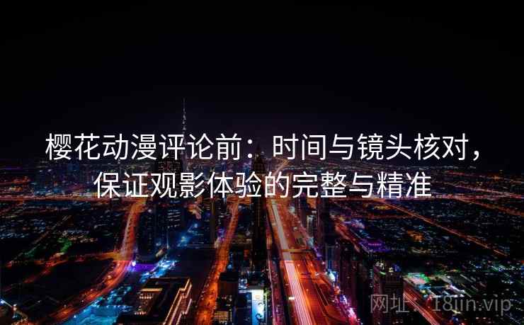 樱花动漫评论前：时间与镜头核对，保证观影体验的完整与精准