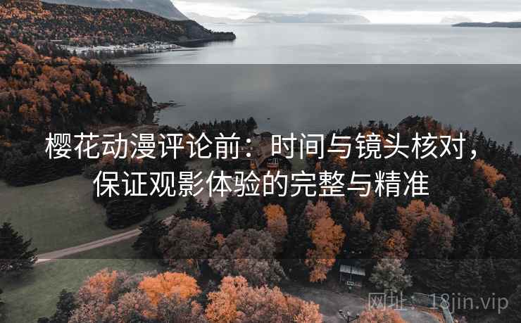 樱花动漫评论前：时间与镜头核对，保证观影体验的完整与精准
