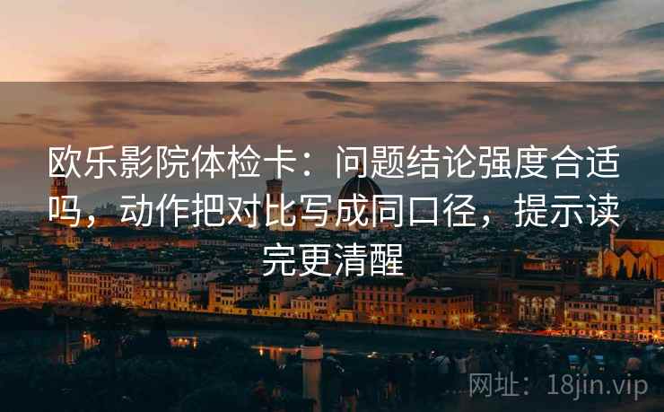 欧乐影院体检卡:问题结论强度合适吗,动作把对比写成同口径,提示读完更清醒 欧乐影院体检卡:问题结论强度合适吗,动作把对比写成同口径,提示读完更清醒