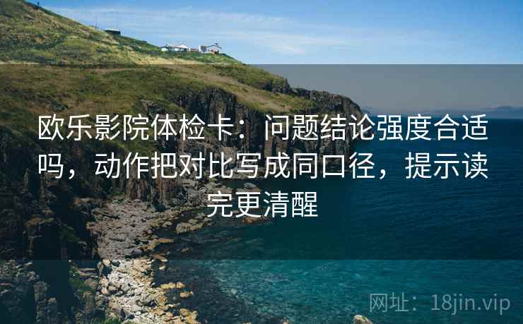 欧乐影院体检卡:问题结论强度合适吗,动作把对比写成同口径,提示读完更清醒 欧乐影院体检卡:问题结论强度合适吗,动作把对比写成同口径,提示读完更清醒