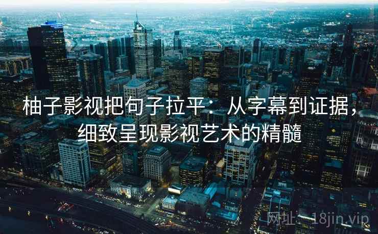 柚子影视把句子拉平:从字幕到证据,细致呈现影视艺术的精髓 柚子影视把句子拉平:从字幕到证据,细致呈现影视艺术的精髓