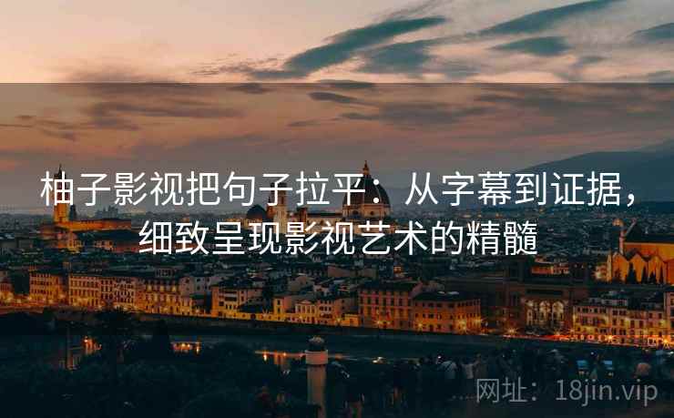 柚子影视把句子拉平:从字幕到证据,细致呈现影视艺术的精髓 柚子影视把句子拉平:从字幕到证据,细致呈现影视艺术的精髓