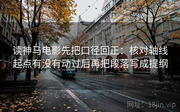 读神马电影先把口径回正:核对轴线起点有没有动过后再把段落写成提纲 读神马电影先把口径回正:核对轴线起点有没有动过后再把段落写成提纲