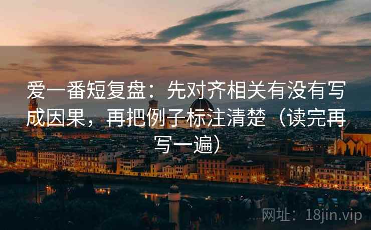 爱一番短复盘:先对齐相关有没有写成因果,再把例子标注清楚(读完再写一遍) 爱一番短复盘:先对齐相关有没有写成因果,再把例子标注清楚(读完再写一遍)