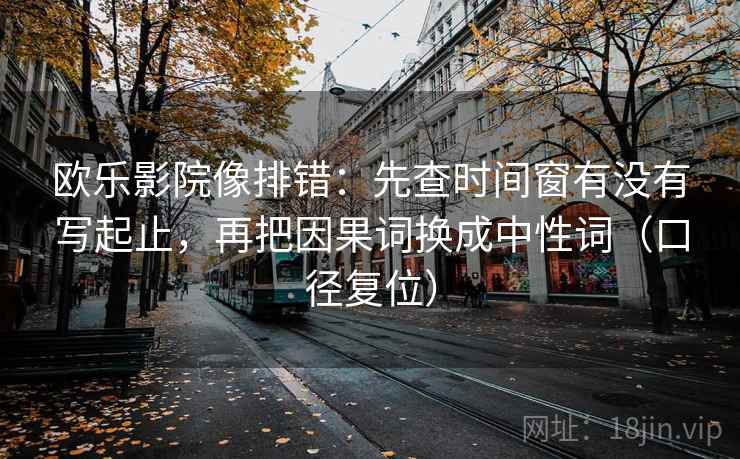 欧乐影院像排错:先查时间窗有没有写起止,再把因果词换成中性词(口径复位) 欧乐影院像排错:先查时间窗有没有写起止,再把因果词换成中性词(口径复位)