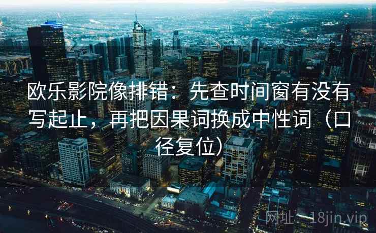 欧乐影院像排错:先查时间窗有没有写起止,再把因果词换成中性词(口径复位) 欧乐影院像排错:先查时间窗有没有写起止,再把因果词换成中性词(口径复位)