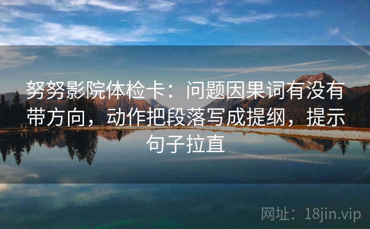 努努影院体检卡：问题因果词有没有带方向，动作把段落写成提纲，提示句子拉直