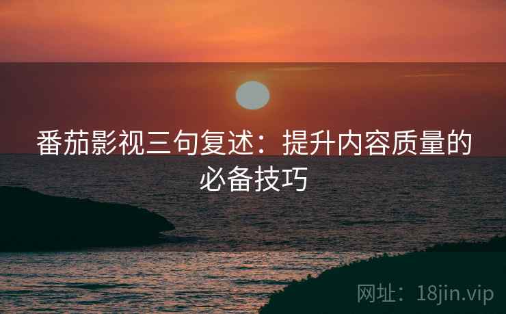 番茄影视三句复述：提升内容质量的必备技巧