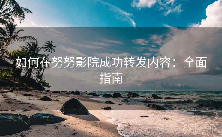 如何在努努影院成功转发内容:全面指南 如何在努努影院成功转发内容:全面指南