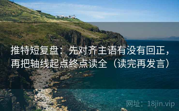 推特短复盘：先对齐主语有没有回正，再把轴线起点终点读全（读完再发言）