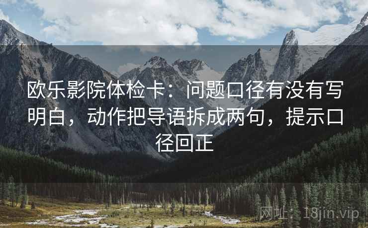 欧乐影院体检卡：问题口径有没有写明白，动作把导语拆成两句，提示口径回正