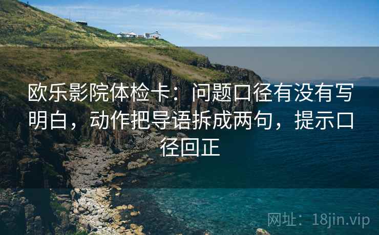 欧乐影院体检卡：问题口径有没有写明白，动作把导语拆成两句，提示口径回正